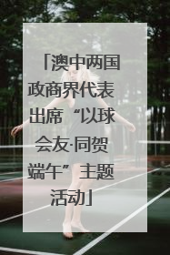 澳中两国政商界代表出席“以球会友·同贺端午”主题活动