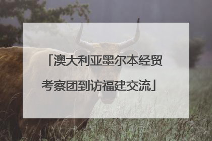 澳大利亚墨尔本经贸考察团到访福建交流