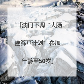 澳门下调“大肠癌筛查计划”参加年龄至50岁