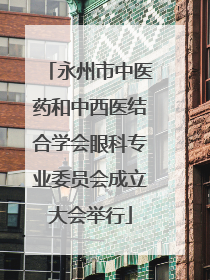 永州市中医药和中西医结合学会眼科专业委员会成立大会举行