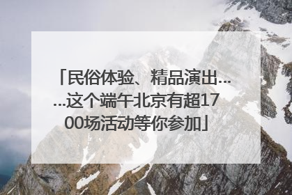 民俗体验、精品演出……这个端午北京有超1700场活动等你参加