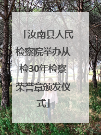 汝南县人民检察院举办从检30年检察荣誉章颁发仪式