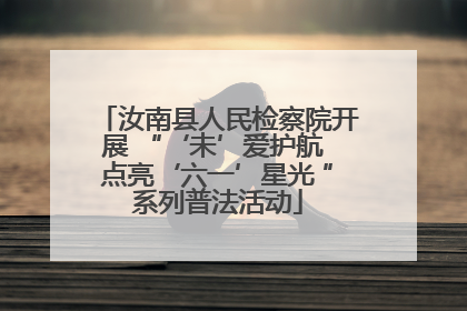 汝南县人民检察院开展 “‘未’爱护航 点亮‘六一’星光 ”系列普法活动