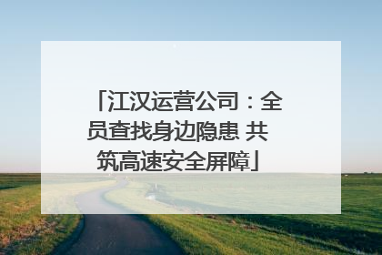 江汉运营公司：全员查找身边隐患 共筑高速安全屏障