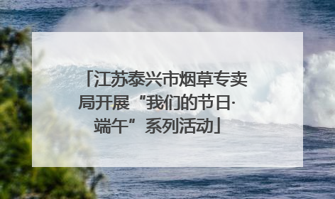 江苏泰兴市烟草专卖局开展“我们的节日·端午”系列活动