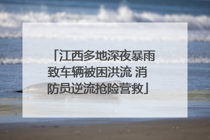 江西多地深夜暴雨致车辆被困洪流 消防员逆流抢险营救