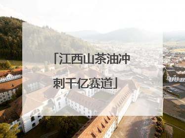 江西山茶油冲刺千亿赛道