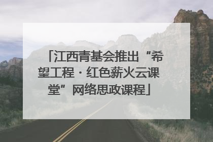 江西青基会推出“希望工程・红色薪火云课堂”网络思政课程