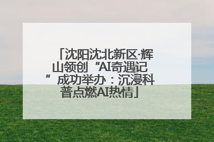 沈阳沈北新区·辉山领创“AI奇遇记”成功举办：沉浸科普点燃AI热情