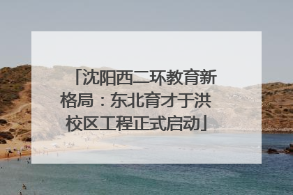 沈阳西二环教育新格局：东北育才于洪校区工程正式启动