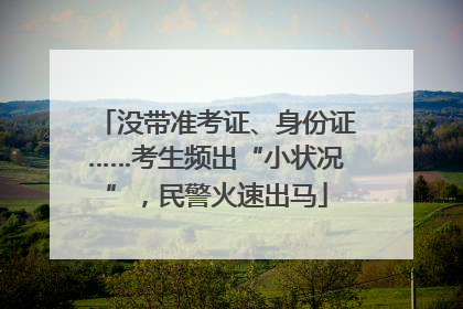 没带准考证、身份证……考生频出“小状况”，民警火速出马