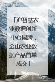 沪智慧农业数据创新中心揭牌，金山农业数据产品首单成交