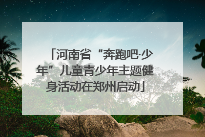 河南省“奔跑吧·少年”儿童青少年主题健身活动在郑州启动