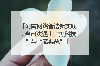 河南网络普法新实践：当司法遇上“黑科技”与“老典故”
