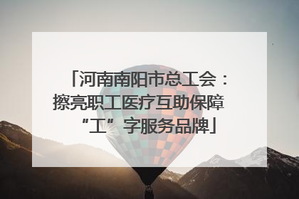 河南南阳市总工会：擦亮职工医疗互助保障“工”字服务品牌