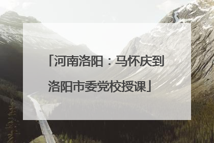 河南洛阳：马怀庆到洛阳市委党校授课