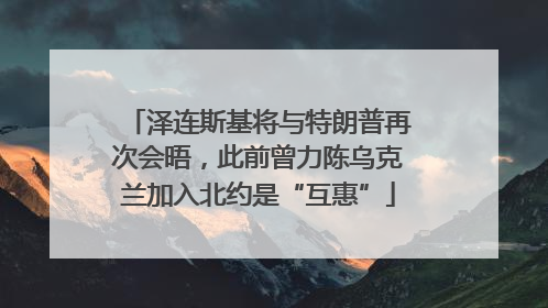 泽连斯基将与特朗普再次会晤，此前曾力陈乌克兰加入北约是“互惠”