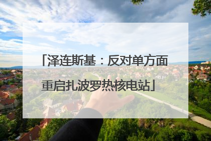 泽连斯基：反对单方面重启扎波罗热核电站