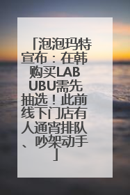 泡泡玛特宣布：在韩购买LABUBU需先抽选！此前线下门店有人通宵排队、吵架动手