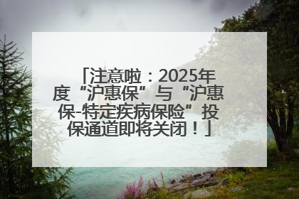 注意啦：2025年度“沪惠保”与“沪惠保-特定疾病保险”投保通道即将关闭！