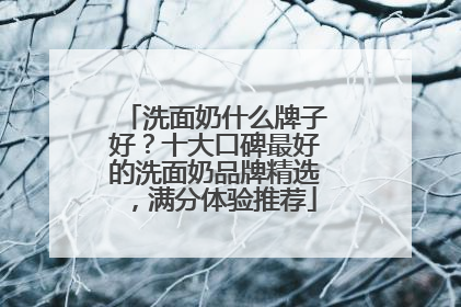洗面奶什么牌子好？十大口碑最好的洗面奶品牌精选，满分体验推荐