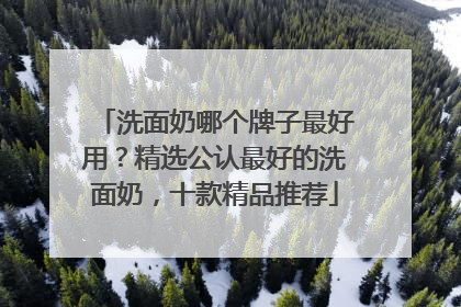 洗面奶哪个牌子最好用？精选公认最好的洗面奶，十款精品推荐