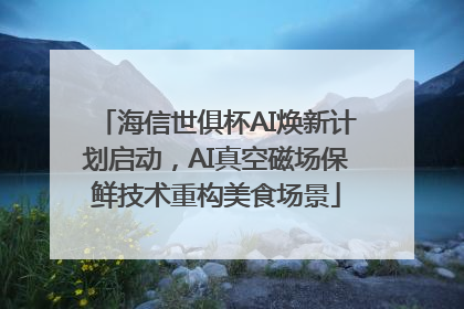 海信世俱杯AI焕新计划启动，AI真空磁场保鲜技术重构美食场景