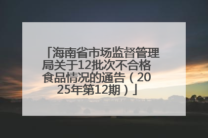 海南省市场监督管理局关于12批次不合格食品情况的通告（2025年第12期）