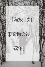 海报丨如果文物会过端午