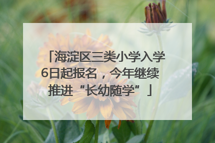 海淀区三类小学入学6日起报名，今年继续推进“长幼随学”