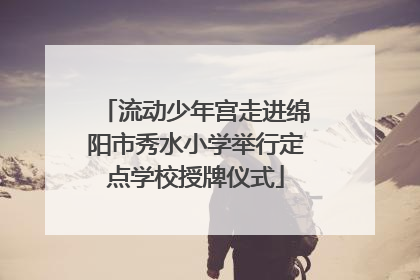 流动少年宫走进绵阳市秀水小学举行定点学校授牌仪式