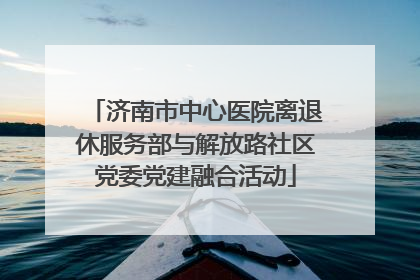 济南市中心医院离退休服务部与解放路社区党委党建融合活动