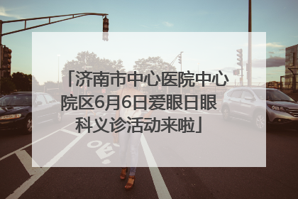 济南市中心医院中心院区6月6日爱眼日眼科义诊活动来啦