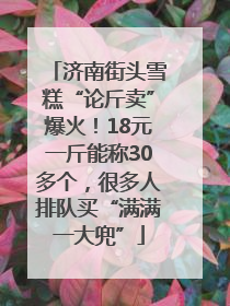 济南街头雪糕“论斤卖”爆火！18元一斤能称30多个，很多人排队买“满满一大兜”