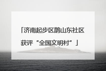 济南起步区鹊山东社区获评“全国文明村”