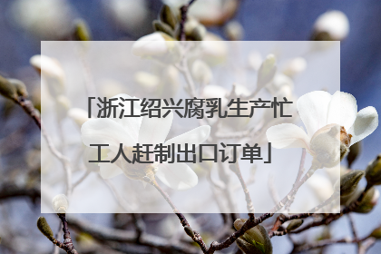 浙江绍兴腐乳生产忙 工人赶制出口订单