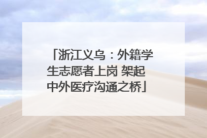 浙江义乌：外籍学生志愿者上岗 架起中外医疗沟通之桥
