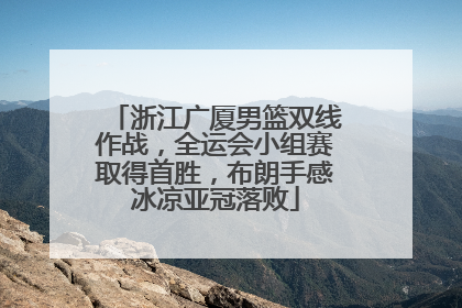 浙江广厦男篮双线作战，全运会小组赛取得首胜，布朗手感冰凉亚冠落败