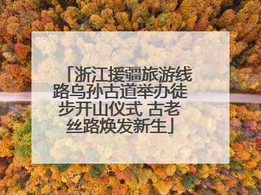 浙江援疆旅游线路乌孙古道举办徒步开山仪式 古老丝路焕发新生