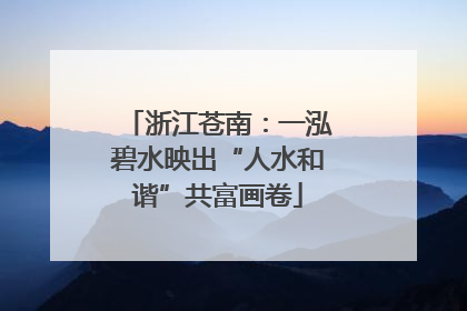 浙江苍南：一泓碧水映出“人水和谐”共富画卷