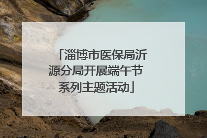 淄博市医保局沂源分局开展端午节系列主题活动