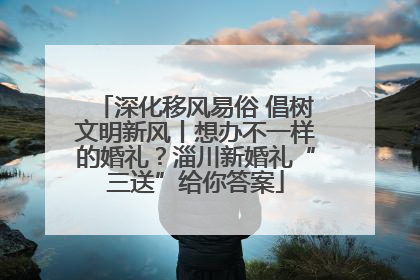 深化移风易俗 倡树文明新风丨想办不一样的婚礼？淄川新婚礼“三送”给你答案