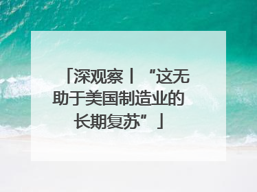 深观察丨“这无助于美国制造业的长期复苏”