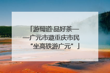 游蜀道·品好茶——广元市邀重庆市民“坐高铁游广元”
