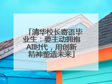 清华校长寄语毕业生：要主动拥抱AI时代，用创新精神塑造未来