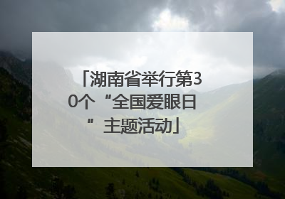 湖南省举行第30个“全国爱眼日”主题活动