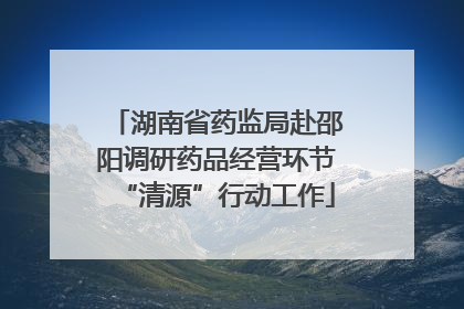 湖南省药监局赴邵阳调研药品经营环节“清源”行动工作