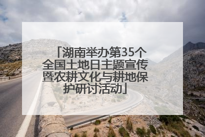 湖南举办第35个全国土地日主题宣传暨农耕文化与耕地保护研讨活动