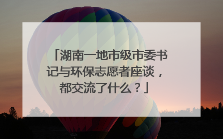 湖南一地市级市委书记与环保志愿者座谈，都交流了什么？
