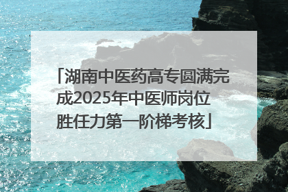 湖南中医药高专圆满完成2025年中医师岗位胜任力第一阶梯考核